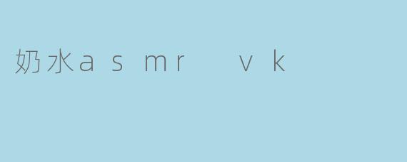 什么是“奶水asmr vk”？